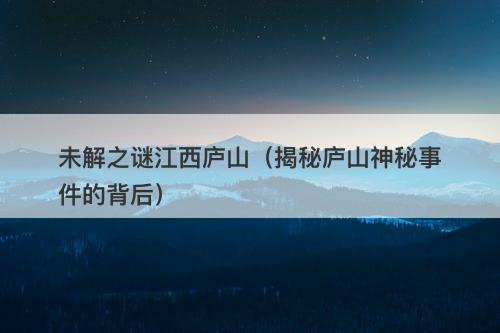 未解之谜江西庐山（揭秘庐山神秘事件的背后）