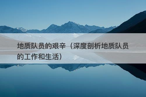 地质队员的艰辛（深度剖析地质队员的工作和生活）