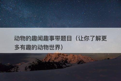 动物的趣闻趣事带题目（让你了解更多有趣的动物世界）