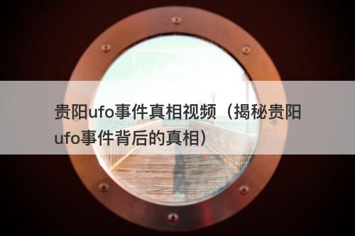 贵阳ufo事件真相视频（揭秘贵阳ufo事件背后的真相）