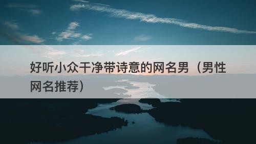 好听小众干净带诗意的网名男（男性网名推荐）-图1