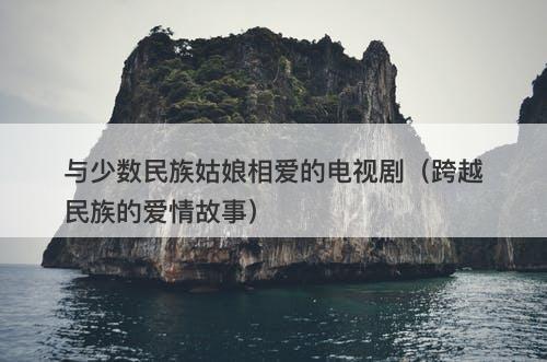 与少数民族姑娘相爱的电视剧（跨越民族的爱情故事）