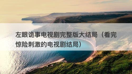 左眼诡事电视剧完整版大结局（看完惊险刺激的电视剧结局）