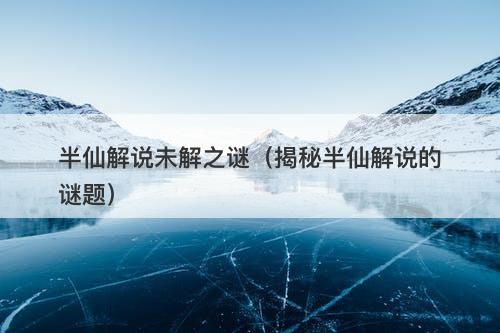 半仙解说未解之谜（揭秘半仙解说的谜题）