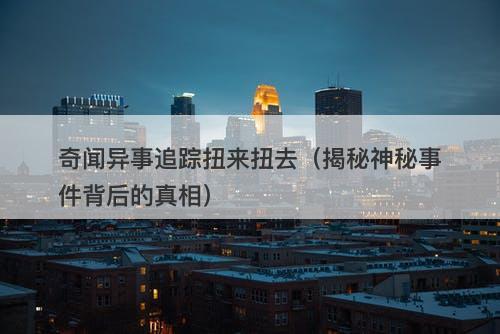 奇闻异事追踪扭来扭去（揭秘神秘事件背后的真相）