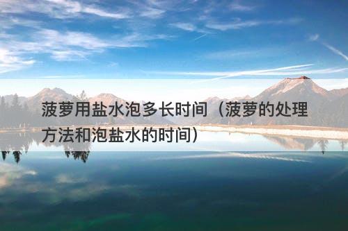 菠萝用盐水泡多长时间（菠萝的处理方法和泡盐水的时间）