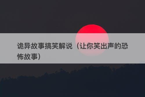 诡异故事搞笑解说（让你笑出声的恐怖故事）