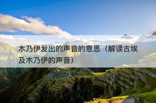 木乃伊发出的声音的意思（解读古埃及木乃伊的声音）