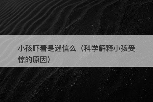 小孩吓着是迷信么（科学解释小孩受惊的原因）