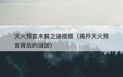 天火预言未解之谜视频（揭开天火预言背后的谜团）