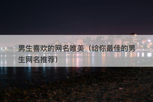男生喜欢的网名唯美（给你最佳的男生网名推荐）