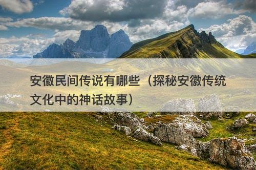安徽民间传说有哪些（探秘安徽传统文化中的神话故事）-图1