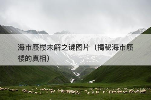 海市蜃楼未解之谜图片（揭秘海市蜃楼的真相）-图1