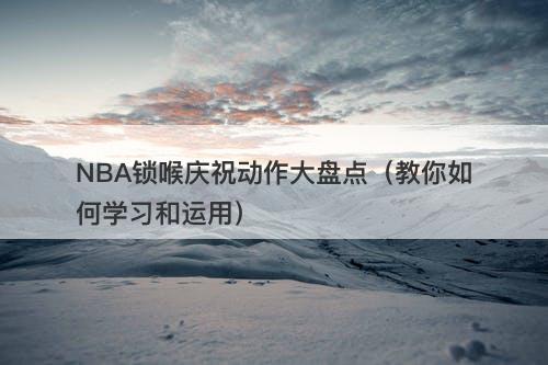 NBA锁喉庆祝动作大盘点（教你如何学习和运用）
