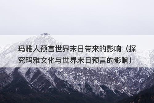 玛雅人预言世界末日带来的影响(探究玛雅文化与世界末日预言的影响)-图1 玛雅人预言世界末日带来的影响(探究玛雅文化与世界末日预言的影响)-图1