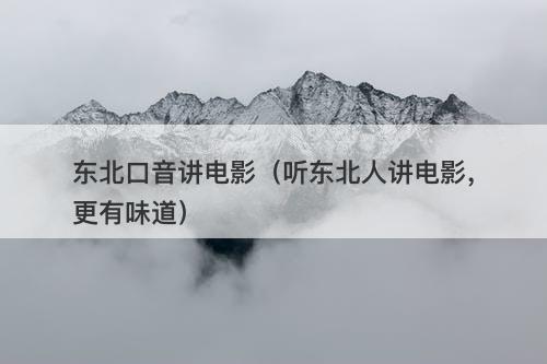 东北口音讲电影(听东北人讲电影,更有味道)-图1 东北口音讲电影(听东北人讲电影,更有味道)-图1