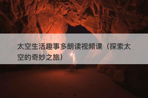 太空生活趣事多朗读视频课（探索太空的奇妙之旅）