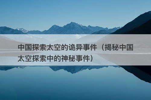 中国探索太空的诡异事件（揭秘中国太空探索中的神秘事件）