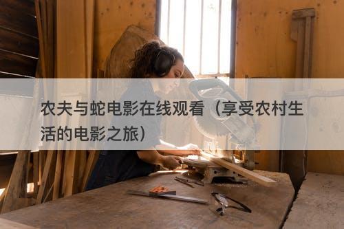 农夫与蛇电影在线观看（享受农村生活的电影之旅）