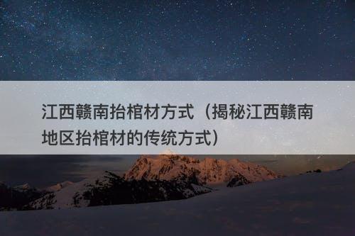 江西赣南抬棺材方式（揭秘江西赣南地区抬棺材的传统方式）