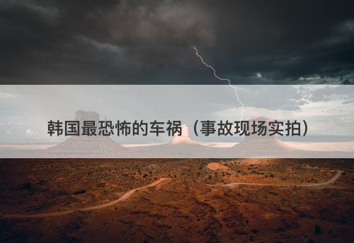 韩国最恐怖的车祸（事故现场实拍）
