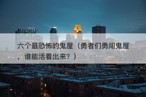 六个最恐怖的鬼屋（勇者们勇闯鬼屋，谁能活着出来？）
