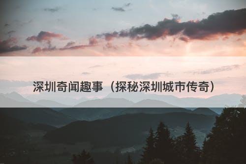 深圳奇闻趣事（探秘深圳城市传奇）