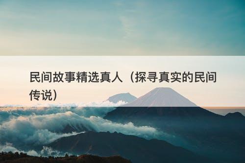 民间故事精选真人（探寻真实的民间传说）
