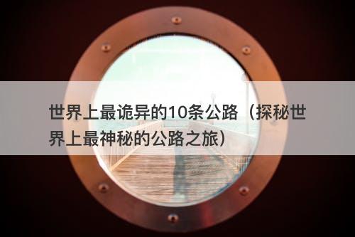 世界上最诡异的10条公路（探秘世界上最神秘的公路之旅）