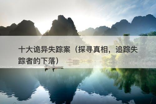十大诡异失踪案（探寻真相，追踪失踪者的下落）