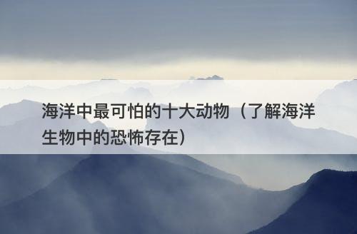 海洋中最可怕的十大动物（了解海洋生物中的恐怖存在）