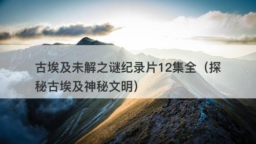 古埃及未解之谜纪录片12集全（探秘古埃及神秘文明）