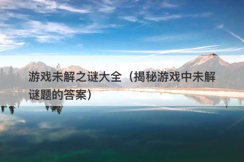 游戏未解之谜大全（揭秘游戏中未解谜题的答案）-图1