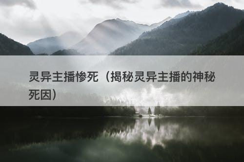 灵异主播惨死（揭秘灵异主播的神秘死因）