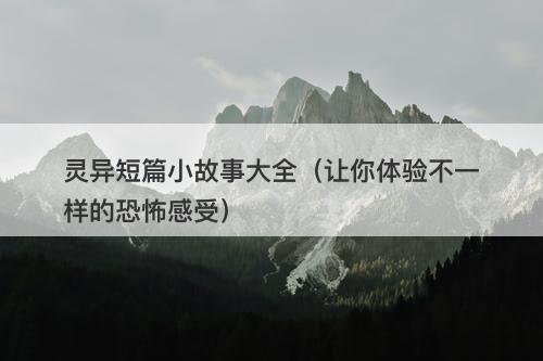 灵异短篇小故事大全（让你体验不一样的恐怖感受）