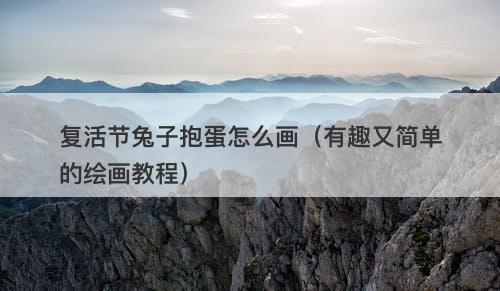 复活节兔子抱蛋怎么画（有趣又简单的绘画教程）-图1