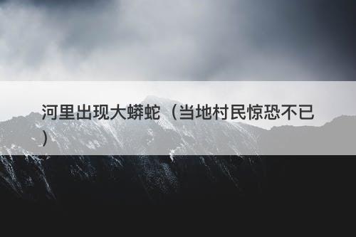河里出现大蟒蛇（当地村民惊恐不已）