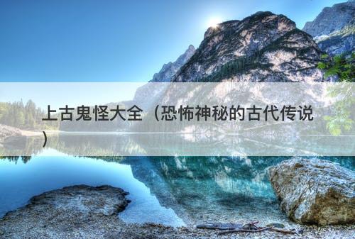 上古鬼怪大全（恐怖神秘的古代传说）