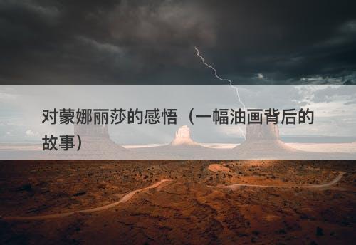 对蒙娜丽莎的感悟(一幅油画背后的故事)-图1 对蒙娜丽莎的感悟(一幅油画背后的故事)-图1