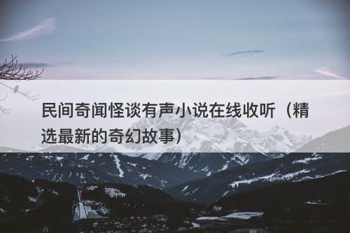 民间奇闻怪谈有声小说在线收听（精选最新的奇幻故事）