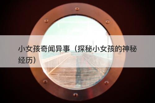 小女孩奇闻异事（探秘小女孩的神秘经历）
