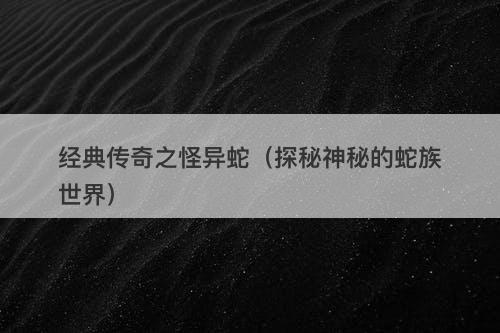 经典传奇之怪异蛇（探秘神秘的蛇族世界）