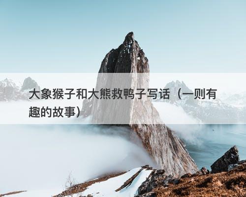 大象猴子和大熊救鸭子写话（一则有趣的故事）