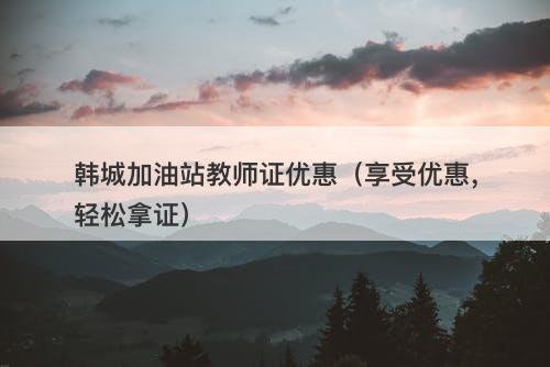 韩城加油站教师证优惠（享受优惠，轻松拿证）