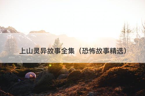 上山灵异故事全集（恐怖故事精选）-图1