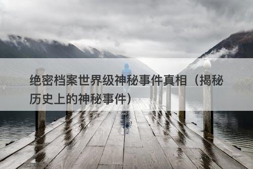 绝密档案世界级神秘事件真相（揭秘历史上的神秘事件）