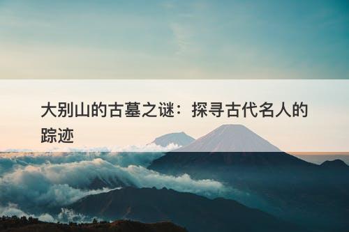 大别山的古墓之谜：探寻古代名人的踪迹