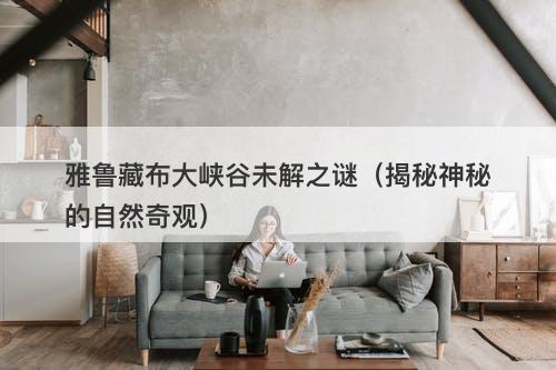 雅鲁藏布大峡谷未解之谜（揭秘神秘的自然奇观）-图1