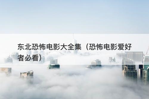 东北恐怖电影大全集（恐怖电影爱好者必看）-图1