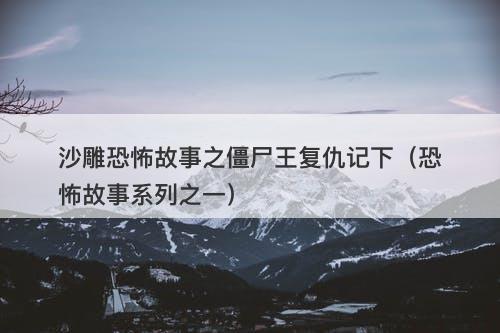 沙雕恐怖故事之僵尸王复仇记下（恐怖故事系列之一）